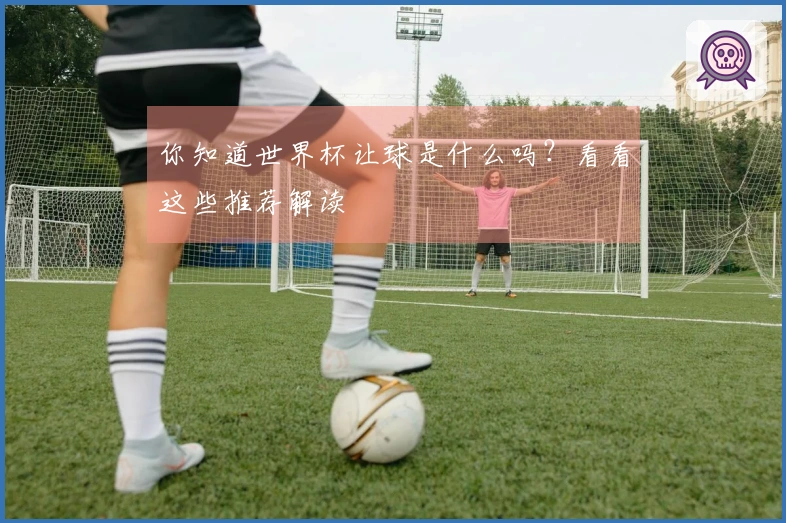 你知道世界杯让球是什么吗？看看这些推荐解读
