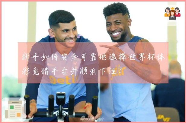 新手如何安全可靠地选择世界杯体彩竞猜平台并顺利下注？