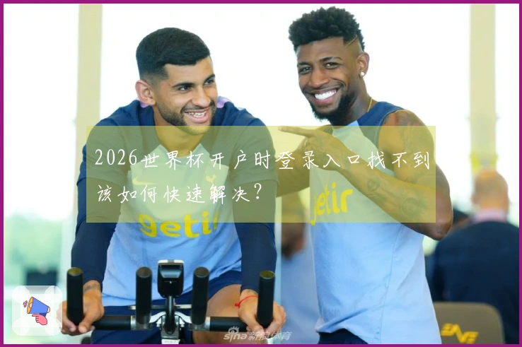 2026世界杯开户时登录入口找不到该如何快速解决？