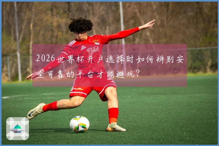 2026世界杯开户选择时如何辨别安全可靠的平台才能避坑？