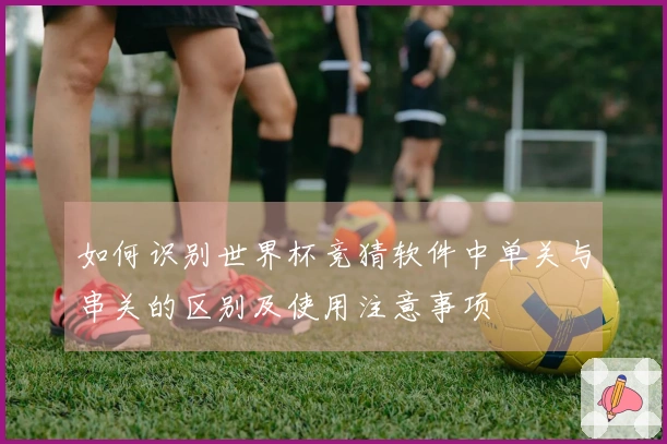 如何识别世界杯竞猜软件中单关与串关的区别及使用注意事项